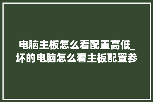 电脑主板怎么看配置高低_坏的电脑怎么看主板配置参数 电脑主板怎么看配置高低_坏的电脑怎么看主板配置参数