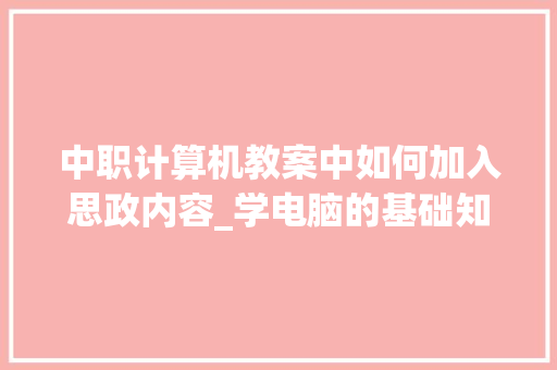 中职计算机教案中如何加入思政内容_学电脑的基础知识教案设计 电脑配置