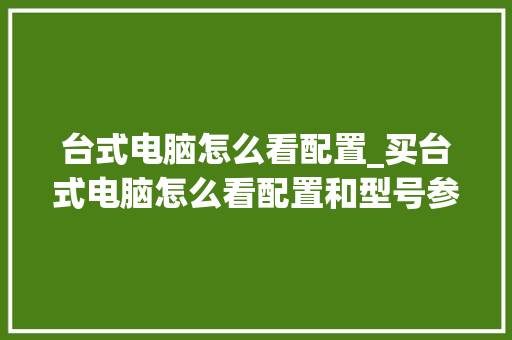 台式电脑怎么看配置_买台式电脑怎么看配置和型号参数呢 操作系统