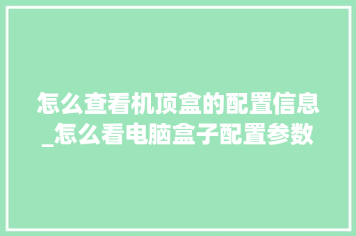 怎么查看机顶盒的配置信息_怎么看电脑盒子配置参数表