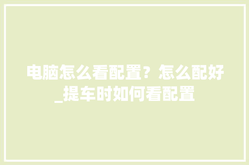 电脑怎么看配置？怎么配好_提车时如何看配置