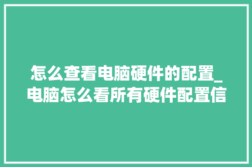 怎么查看电脑硬件的配置_电脑怎么看所有硬件配置信息 怎么查看电脑硬件的配置_电脑怎么看所有硬件配置信息