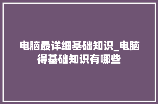 电脑最详细基础知识_电脑得基础知识有哪些 操作系统