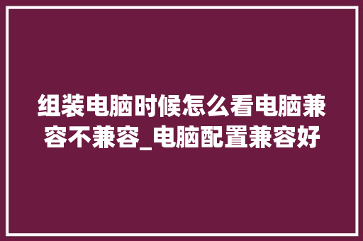 组装电脑时候怎么看电脑兼容不兼容_电脑配置兼容好吗怎么看型号