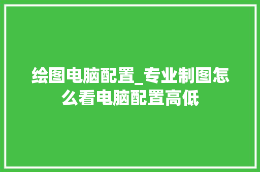 绘图电脑配置_专业制图怎么看电脑配置高低