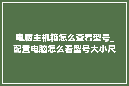 电脑主机箱怎么查看型号_配置电脑怎么看型号大小尺寸