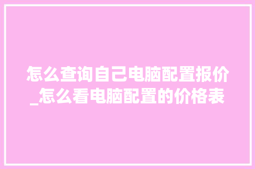 怎么查询自己电脑配置报价_怎么看电脑配置的价格表 编程语言
