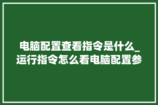 电脑配置查看指令是什么_运行指令怎么看电脑配置参数