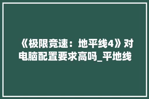 《极限竞速：地平线4》对电脑配置要求高吗_平地线电脑配置怎么看的
