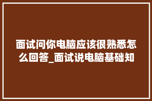 面试问你电脑应该很熟悉怎么回答_面试说电脑基础知识不会怎么办 面试问你电脑应该很熟悉怎么回答_面试说电脑基础知识不会怎么办
