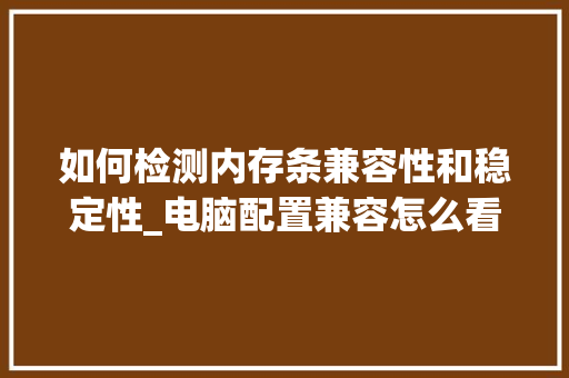 如何检测内存条兼容性和稳定性_电脑配置兼容怎么看型号 电脑基础