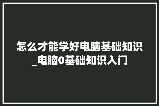 怎么才能学好电脑基础知识_电脑0基础知识入门