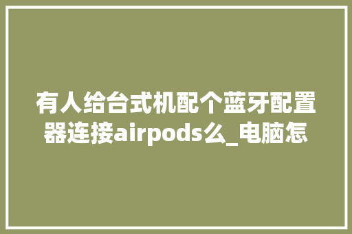 有人给台式机配个蓝牙配置器连接airpods么_电脑怎么查airpods