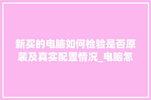新买的电脑如何检验是否原装及真实配置情况_电脑怎么看配置是否好用啊