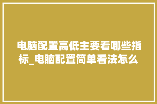 电脑配置高低主要看哪些指标_电脑配置简单看法怎么看的