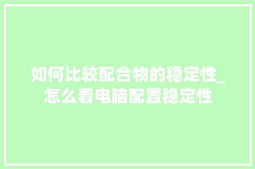 如何比较配合物的稳定性_怎么看电脑配置稳定性