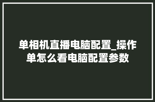 单相机直播电脑配置_操作单怎么看电脑配置参数