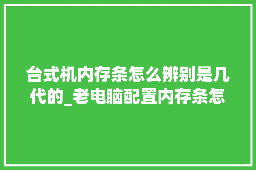 台式机内存条怎么辨别是几代的_老电脑配置内存条怎么看型号 台式机内存条怎么辨别是几代的_老电脑配置内存条怎么看型号