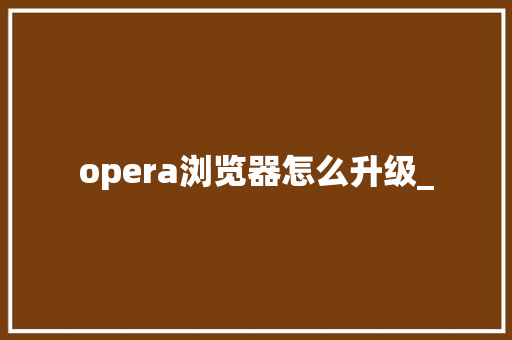 opera浏览器怎么升级_ opera浏览器怎么升级_