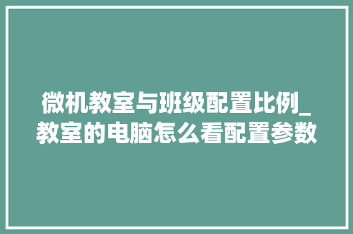 微机教室与班级配置比例_教室的电脑怎么看配置参数