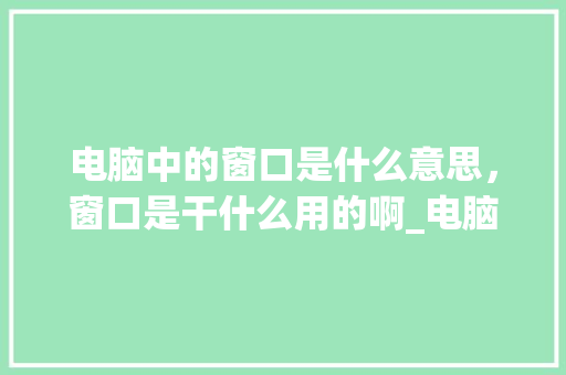 电脑中的窗口是什么意思，窗口是干什么用的啊_电脑窗口基本操作
