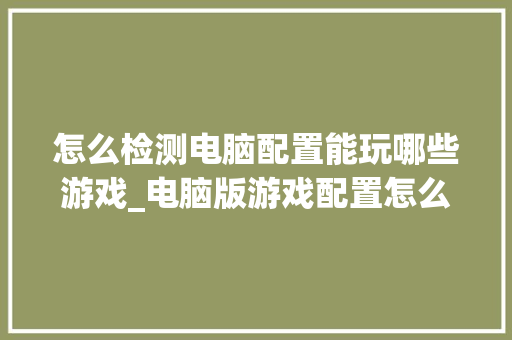 怎么检测电脑配置能玩哪些游戏_电脑版游戏配置怎么看的
