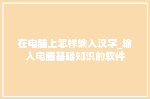 在电脑上怎样输入汉字_输入电脑基础知识的软件
