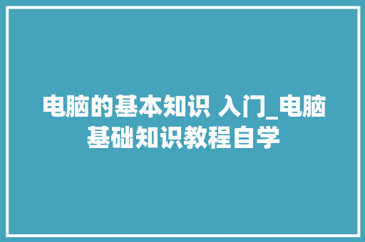 电脑的基本知识 入门_电脑基础知识教程自学