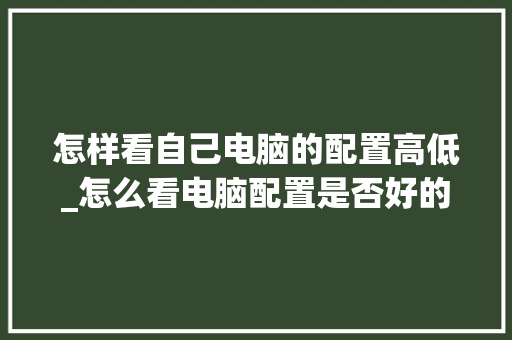 怎样看自己电脑的配置高低_怎么看电脑配置是否好的