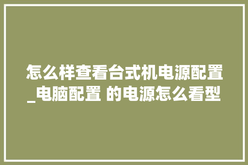 怎么样查看台式机电源配置_电脑配置 的电源怎么看型号
