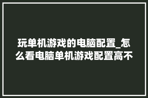 玩单机游戏的电脑配置_怎么看电脑单机游戏配置高不高 玩单机游戏的电脑配置_怎么看电脑单机游戏配置高不高