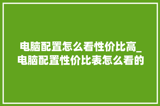 电脑配置怎么看性价比高_电脑配置性价比表怎么看的 电脑配置怎么看性价比高_电脑配置性价比表怎么看的