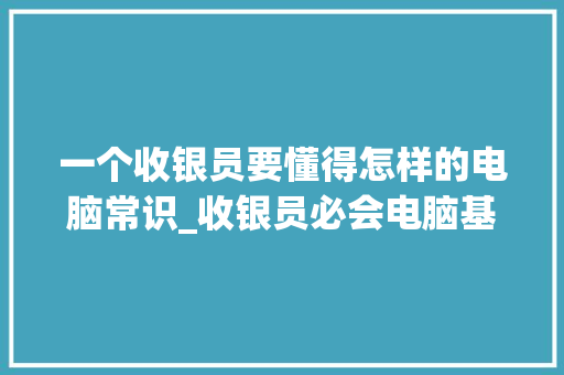 一个收银员要懂得怎样的电脑常识_收银员必会电脑基础知识吗