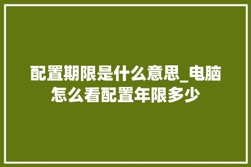 配置期限是什么意思_电脑怎么看配置年限多少