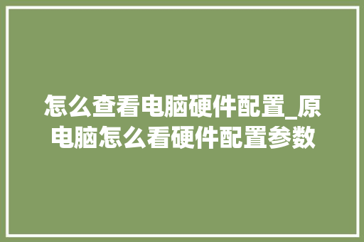 怎么查看电脑硬件配置_原电脑怎么看硬件配置参数