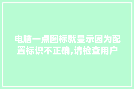 电脑一点图标就显示因为配置标识不正确,请检查用户名和密码怎么办_用户怎么看电脑配置信息