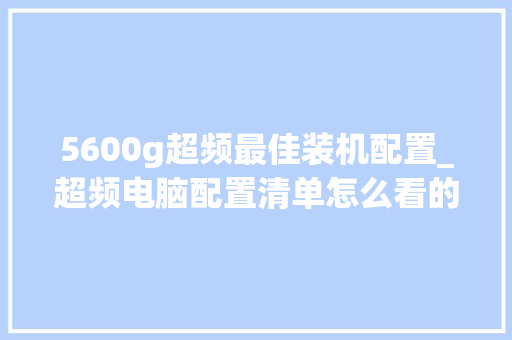 5600g超频最佳装机配置_超频电脑配置清单怎么看的
