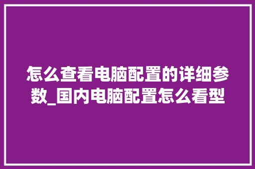 怎么查看电脑配置的详细参数_国内电脑配置怎么看型号