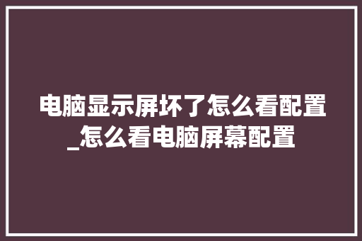 电脑显示屏坏了怎么看配置_怎么看电脑屏幕配置