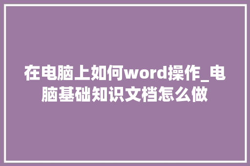 在电脑上如何word操作_电脑基础知识文档怎么做
