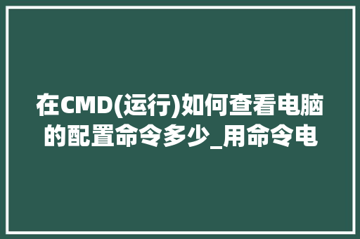 在CMD(运行)如何查看电脑的配置命令多少_用命令电脑配置怎么看型号