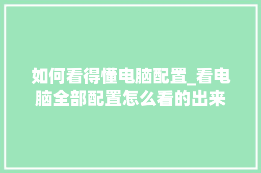 如何看得懂电脑配置_看电脑全部配置怎么看的出来