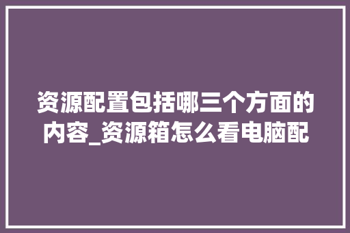 资源配置包括哪三个方面的内容_资源箱怎么看电脑配置高低