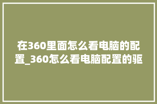 在360里面怎么看电脑的配置_360怎么看电脑配置的驱动