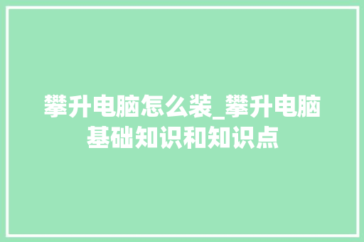 攀升电脑怎么装_攀升电脑基础知识和知识点