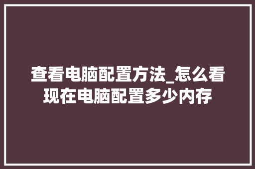 查看电脑配置方法_怎么看现在电脑配置多少内存