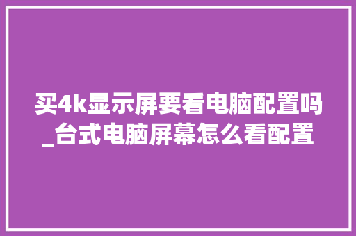 买4k显示屏要看电脑配置吗_台式电脑屏幕怎么看配置参数