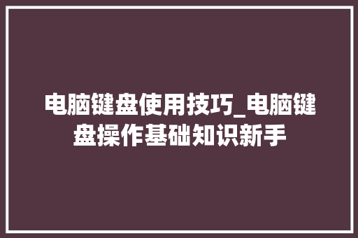 电脑键盘使用技巧_电脑键盘操作基础知识新手 电脑配置
