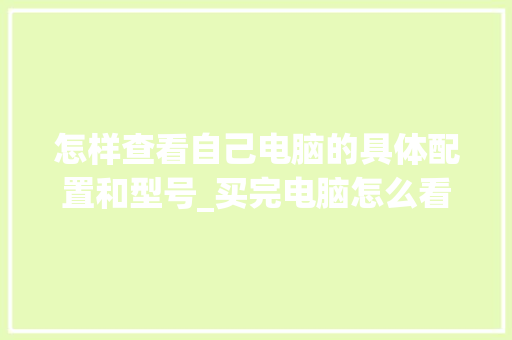 怎样查看自己电脑的具体配置和型号_买完电脑怎么看配置参数