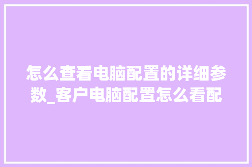 怎么查看电脑配置的详细参数_客户电脑配置怎么看配置高低